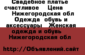 Свадебное платье (счастливое) › Цена ­ 5 000 - Нижегородская обл. Одежда, обувь и аксессуары » Женская одежда и обувь   . Нижегородская обл.